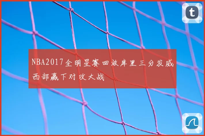NBA2017全明星赛回放库里三分发威西部赢下对攻大战