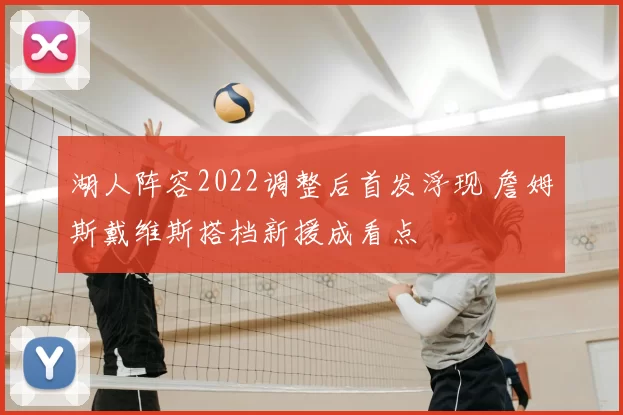 湖人阵容2022调整后首发浮现 詹姆斯戴维斯搭档新援成看点