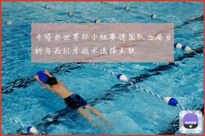 卡塔尔世界杯小组赛德国队出局分析与西班牙战术选择关联