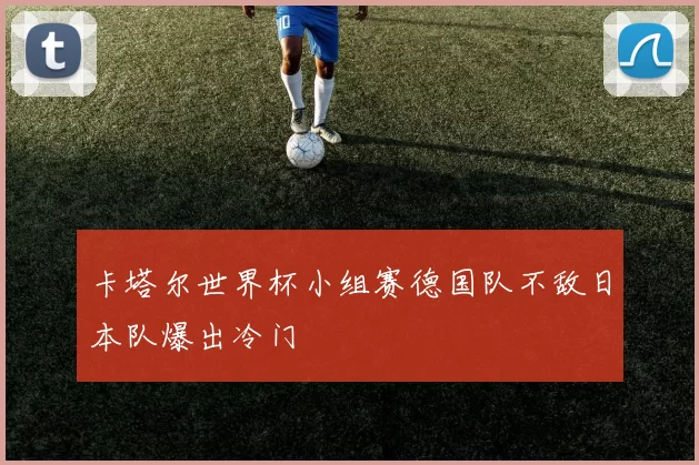 卡塔尔世界杯小组赛德国队不敌日本队爆出冷门