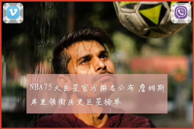 NBA75大巨星官方排名公布 詹姆斯库里领衔历史巨星榜单