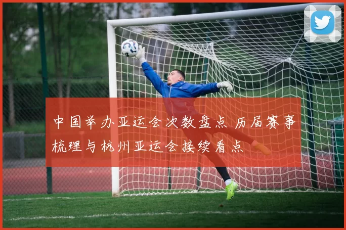 中国举办亚运会次数盘点 历届赛事梳理与杭州亚运会接续看点