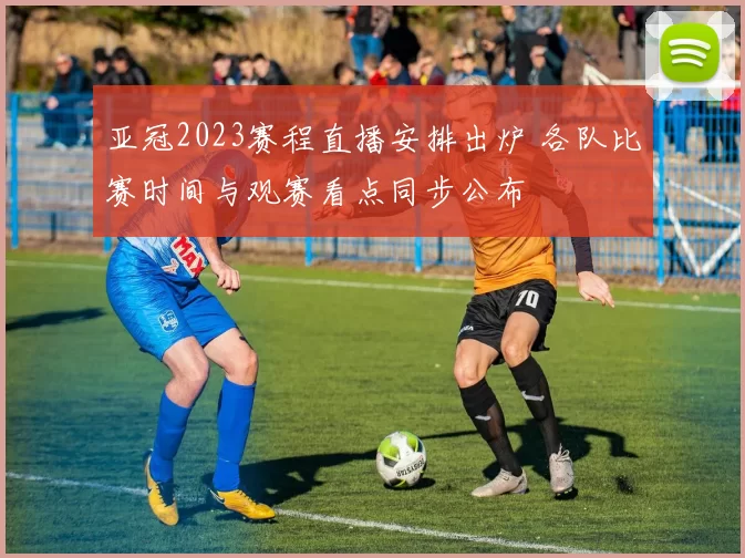 亚冠2023赛程直播安排出炉 各队比赛时间与观赛看点同步公布