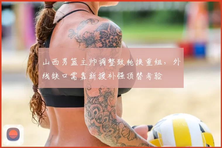 山西男篮主帅调整致轮换重组，外线缺口需靠新援补强顶替考验