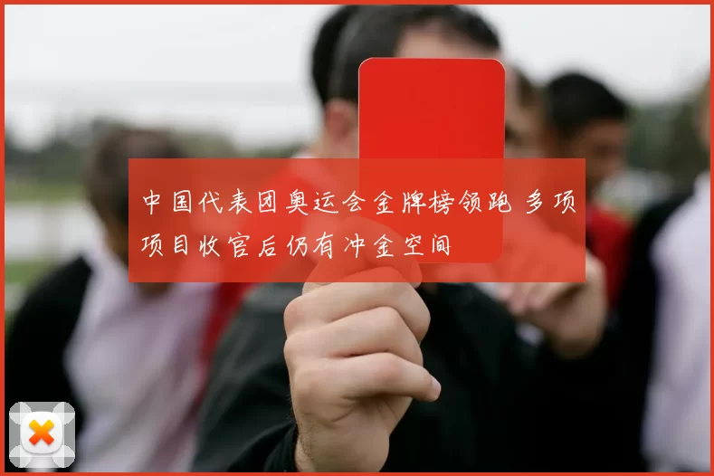中国代表团奥运会金牌榜领跑 多项项目收官后仍有冲金空间