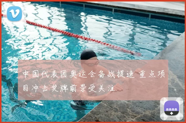 中国代表团奥运会备战提速 重点项目冲击奖牌前景受关注