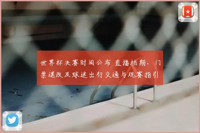 世界杯决赛时间公布 直播档期、门票退改及球迷出行交通与观赛指引