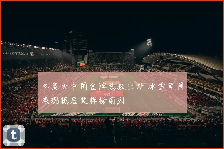 冬奥会中国金牌总数出炉 冰雪军团表现稳居奖牌榜前列