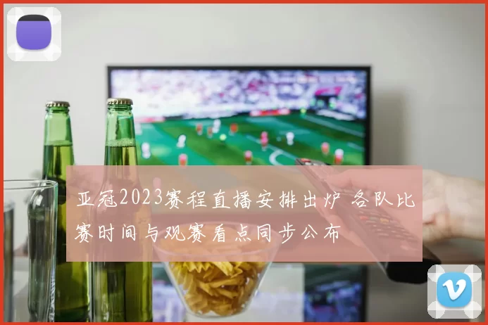 亚冠2023赛程直播安排出炉 各队比赛时间与观赛看点同步公布
