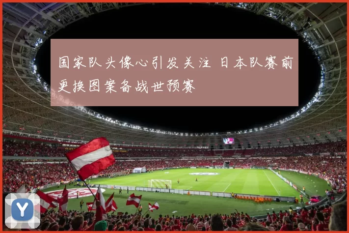 国家队头像心引发关注 日本队赛前更换图案备战世预赛