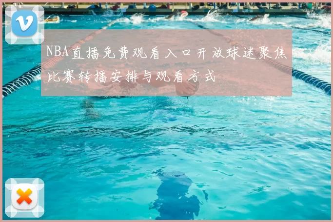 NBA直播免费观看入口开放球迷聚焦比赛转播安排与观看方式
