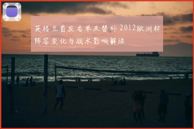 英格兰首发名单及替补 2012欧洲杯阵容变化与战术影响解读
