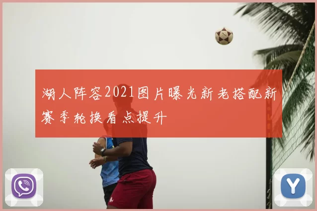 湖人阵容2021图片曝光新老搭配新赛季轮换看点提升