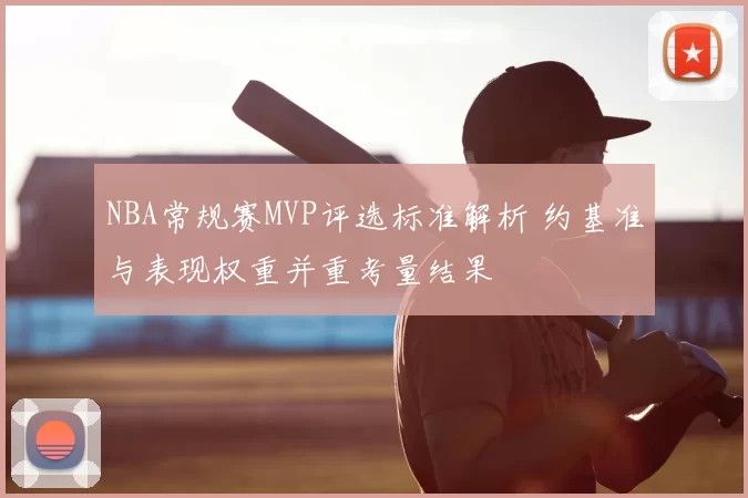 NBA常规赛MVP评选标准解析 约基准与表现权重并重考量结果