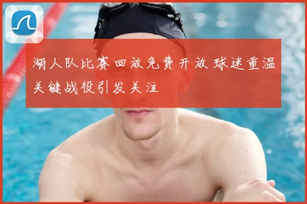 湖人队比赛回放免费开放 球迷重温关键战役引发关注