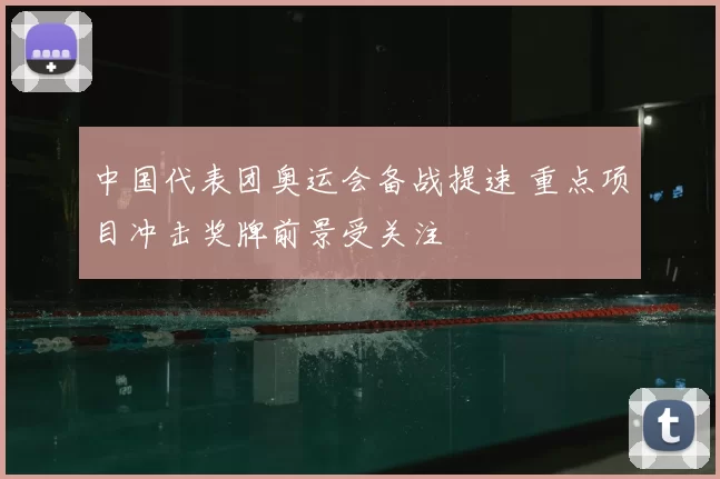 中国代表团奥运会备战提速 重点项目冲击奖牌前景受关注