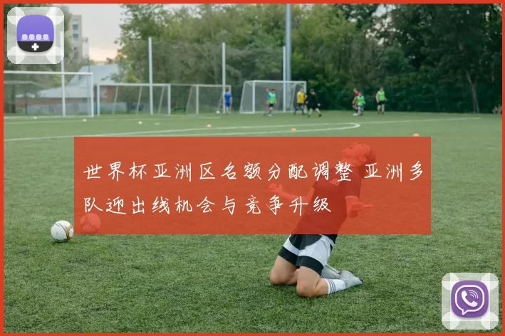世界杯亚洲区名额分配调整 亚洲多队迎出线机会与竞争升级