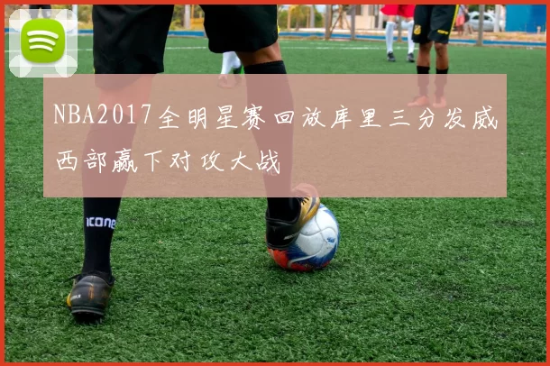 NBA2017全明星赛回放库里三分发威西部赢下对攻大战