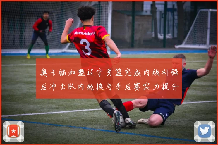 奥卡福加盟辽宁男篮完成内线补强后冲击队内轮换与季后赛实力提升