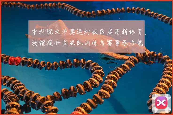 中科院大学奥运村校区启用新体育场馆提升国家队训练与赛事承办能力