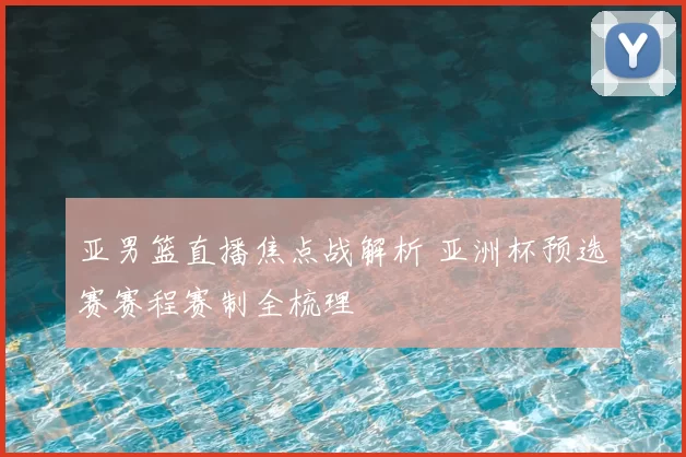 亚男篮直播焦点战解析 亚洲杯预选赛赛程赛制全梳理