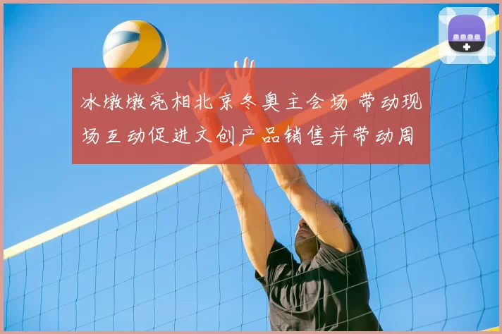 冰墩墩亮相北京冬奥主会场 带动现场互动促进文创产品销售并带动周边消费