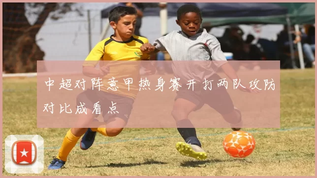 中超对阵意甲热身赛开打两队攻防对比成看点