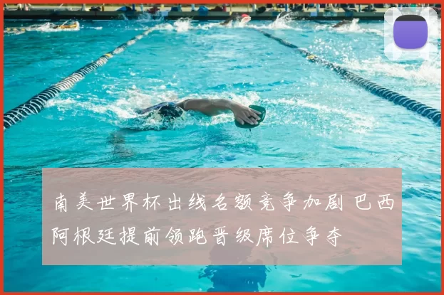 南美世界杯出线名额竞争加剧 巴西阿根廷提前领跑晋级席位争夺