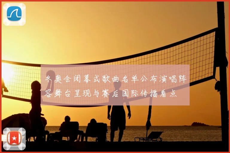 冬奥会闭幕式歌曲名单公布演唱阵容舞台呈现与赛后国际传播看点