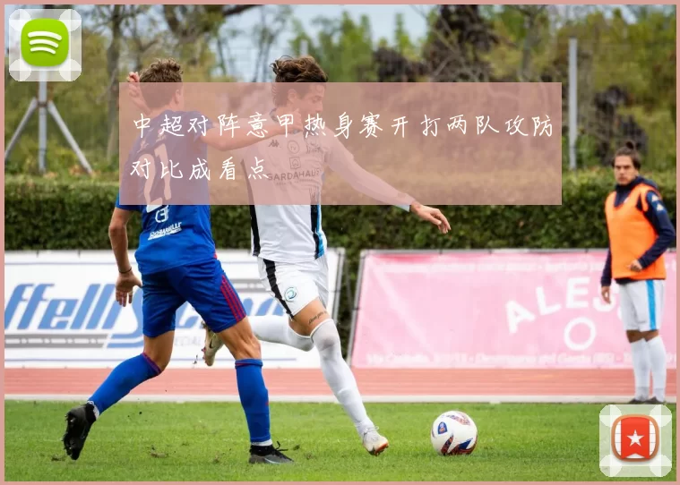 中超对阵意甲热身赛开打两队攻防对比成看点