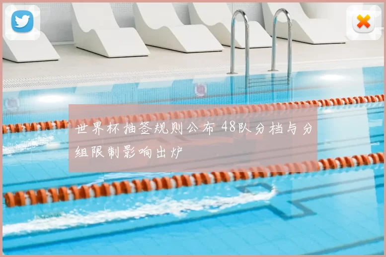 世界杯抽签规则公布 48队分档与分组限制影响出炉
