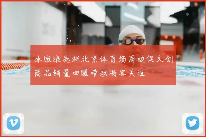 冰墩墩亮相北京体育场周边促文创商品销量回暖带动游客关注