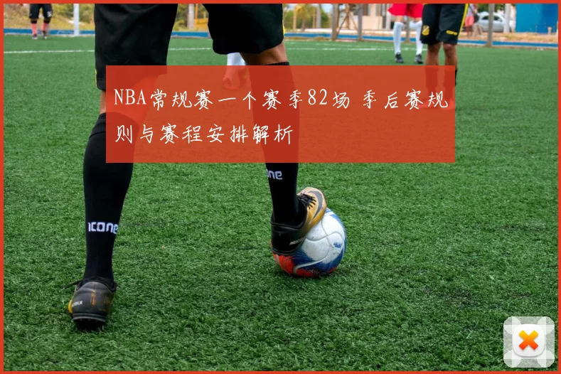 NBA常规赛一个赛季82场 季后赛规则与赛程安排解析