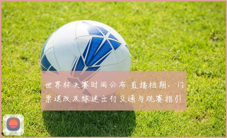 世界杯决赛时间公布 直播档期、门票退改及球迷出行交通与观赛指引
