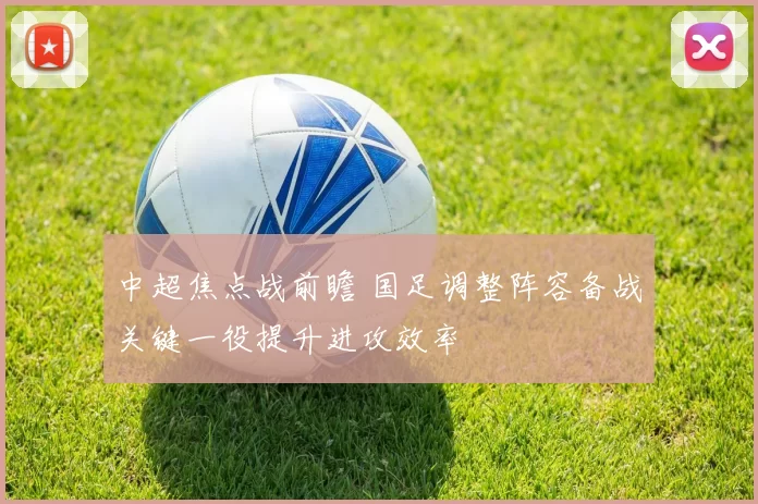 中超焦点战前瞻 国足调整阵容备战关键一役提升进攻效率