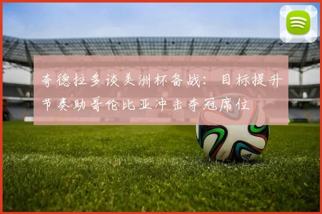 夸德拉多谈美洲杯备战：目标提升节奏助哥伦比亚冲击夺冠席位