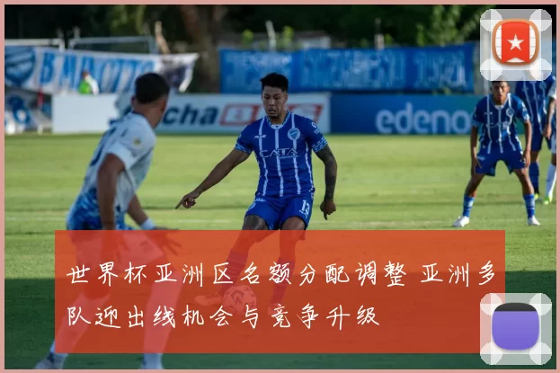 世界杯亚洲区名额分配调整 亚洲多队迎出线机会与竞争升级