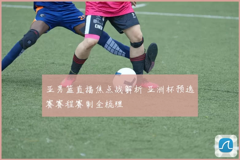亚男篮直播焦点战解析 亚洲杯预选赛赛程赛制全梳理