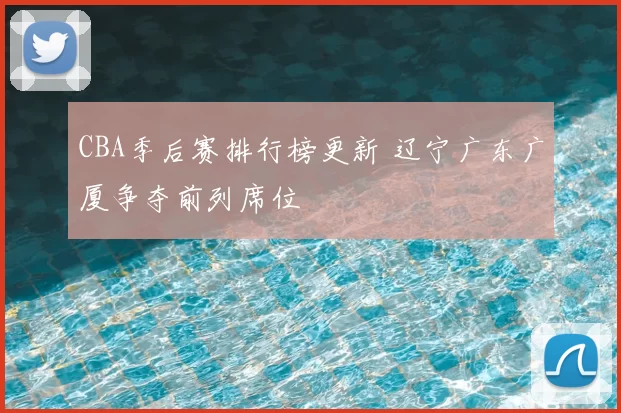 CBA季后赛排行榜更新 辽宁广东广厦争夺前列席位