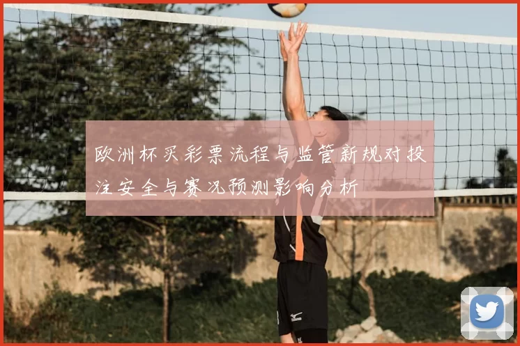 欧洲杯买彩票流程与监管新规对投注安全与赛况预测影响分析