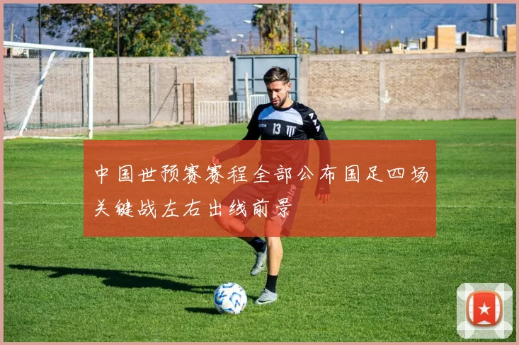 中国世预赛赛程全部公布国足四场关键战左右出线前景