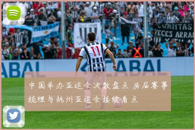 中国举办亚运会次数盘点 历届赛事梳理与杭州亚运会接续看点