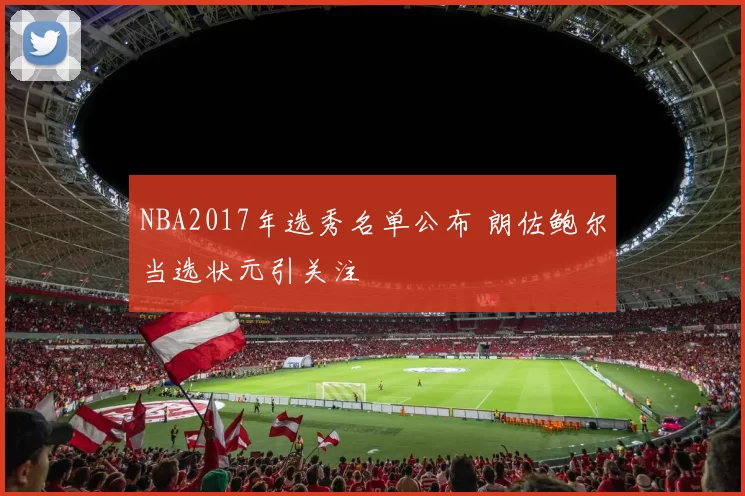 NBA2017年选秀名单公布 朗佐鲍尔当选状元引关注