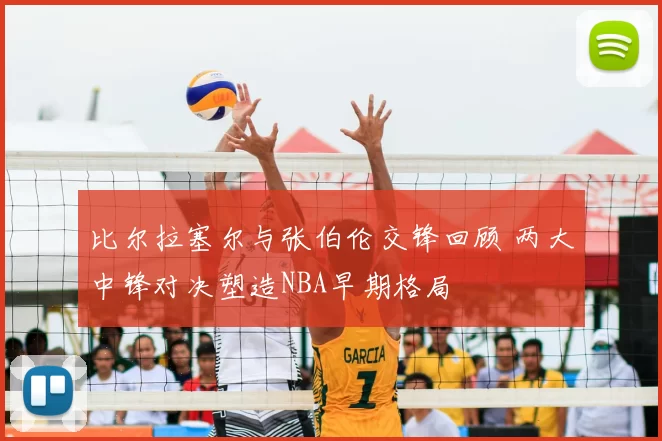 比尔拉塞尔与张伯伦交锋回顾 两大中锋对决塑造NBA早期格局