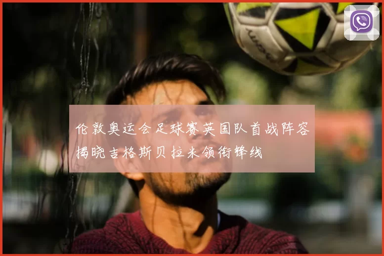 伦敦奥运会足球赛英国队首战阵容揭晓吉格斯贝拉米领衔锋线