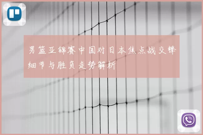 男篮亚锦赛中国对日本焦点战交锋细节与胜负走势解析